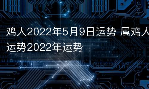 鸡人2022年5月9日运势 属鸡人运势2022年运势