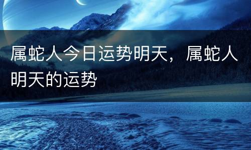 属蛇人今日运势明天，属蛇人明天的运势