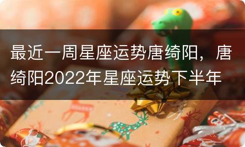 最近一周星座运势唐绮阳，唐绮阳2022年星座运势下半年