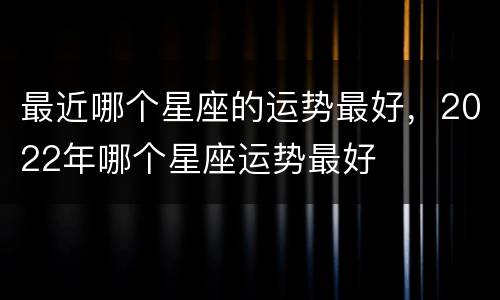 最近哪个星座的运势最好，2022年哪个星座运势最好