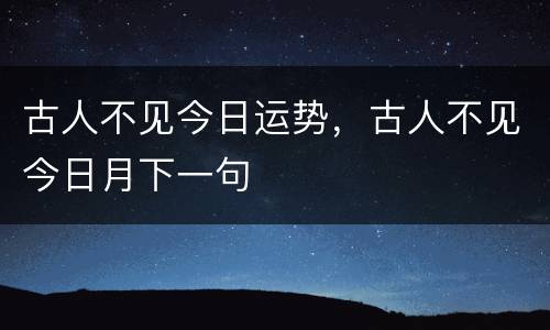 古人不见今日运势，古人不见今日月下一句