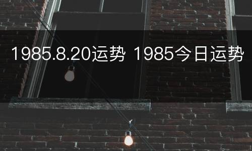 1985.8.20运势 1985今日运势