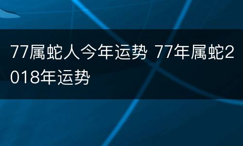 77属蛇人今年运势 77年属蛇2018年运势