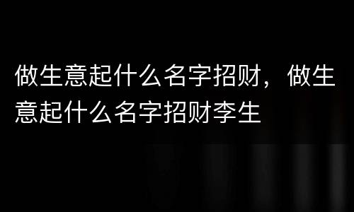 做生意起什么名字招财，做生意起什么名字招财李生
