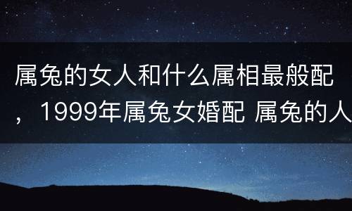 属兔的女人和什么属相最般配，1999年属兔女婚配 属兔的人和