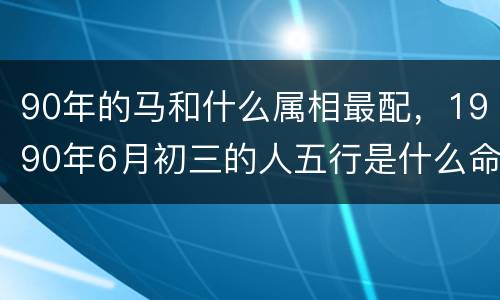 90年的马和什么属相最配，1990年6月初三的人五行是什么命