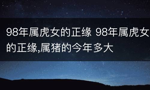98年属虎女的正缘 98年属虎女的正缘,属猪的今年多大
