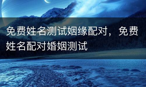 免费姓名测试姻缘配对，免费姓名配对婚姻测试