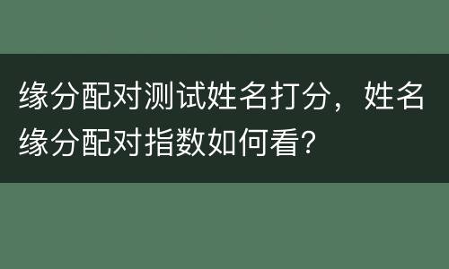 缘分配对测试姓名打分，姓名缘分配对指数如何看？