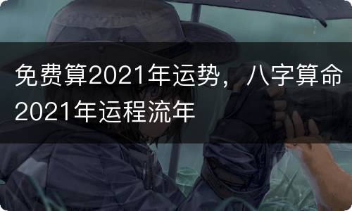免费算2021年运势，八字算命2021年运程流年