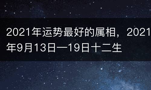 2021年运势最好的属相，2021年9月13日—19日十二生