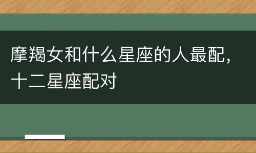 摩羯女和什么星座的人最配，十二星座配对