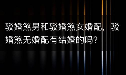 驳婚煞男和驳婚煞女婚配，驳婚煞无婚配有结婚的吗？
