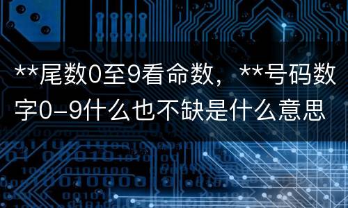 **尾数0至9看命数，**号码数字0-9什么也不缺是什么意思