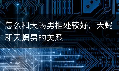 怎么和天蝎男相处较好，天蝎和天蝎男的关系