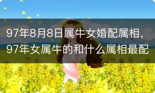 97年8月8日属牛女婚配属相，97年女属牛的和什么属相最配？