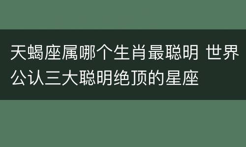 天蝎座属哪个生肖最聪明 世界公认三大聪明绝顶的星座