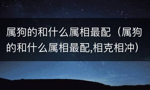 属狗的和什么属相最配（属狗的和什么属相最配,相克相冲）