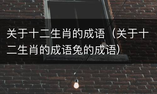 关于十二生肖的成语（关于十二生肖的成语兔的成语）