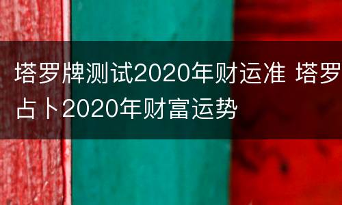 塔罗牌测试2020年财运准 塔罗占卜2020年财富运势