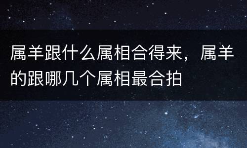 属羊跟什么属相合得来，属羊的跟哪几个属相最合拍