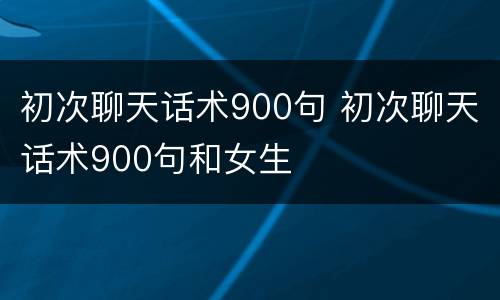 初次聊天话术900句 初次聊天话术900句和女生