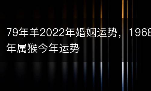 79年羊2022年婚姻运势，1968年属猴今年运势