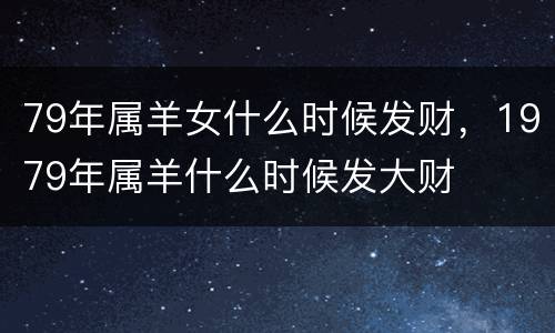 79年属羊女什么时候发财，1979年属羊什么时候发大财