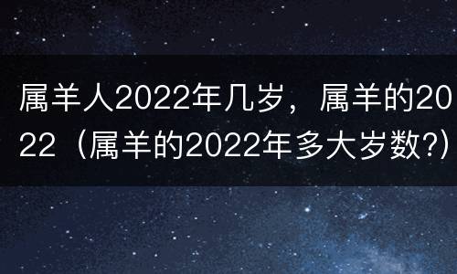 属羊人2022年几岁，属羊的2022（属羊的2022年多大岁数?）