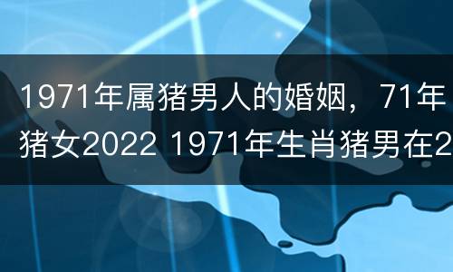 1971年属猪男人的婚姻，71年猪女2022 1971年生肖猪男在2021年的感情婚姻事业健康和每月运程