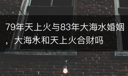 79年天上火与83年大海水婚姻，大海水和天上火合财吗