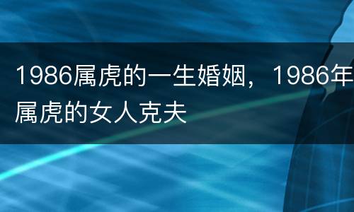 1986属虎的一生婚姻，1986年属虎的女人克夫
