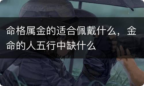命格属金的适合佩戴什么，金命的人五行中缺什么