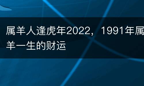 属羊人逢虎年2022，1991年属羊一生的财运