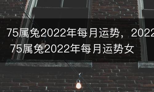 75属兔2022年每月运势，2022 75属兔2022年每月运势女