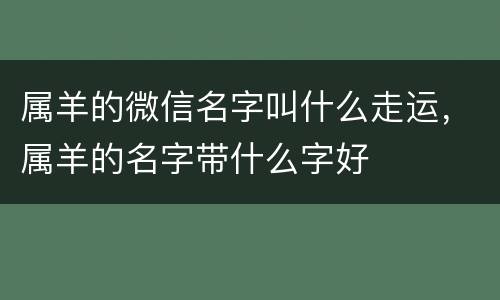 属羊的微信名字叫什么走运，属羊的名字带什么字好
