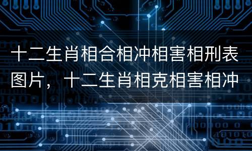 十二生肖相合相冲相害相刑表图片，十二生肖相克相害相冲