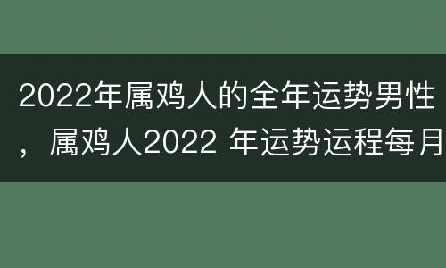 2022年属鸡人的全年运势男性，属鸡人2022 年运势运程每月运程