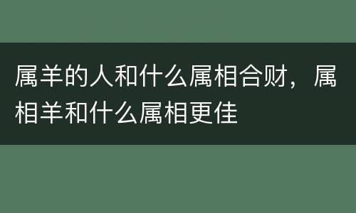 属羊的人和什么属相合财，属相羊和什么属相更佳