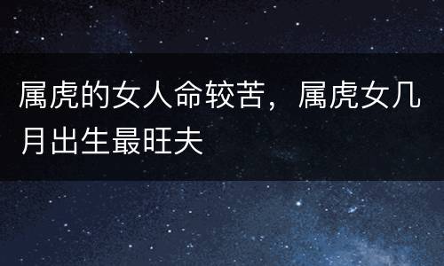 属虎的女人命较苦，属虎女几月出生最旺夫
