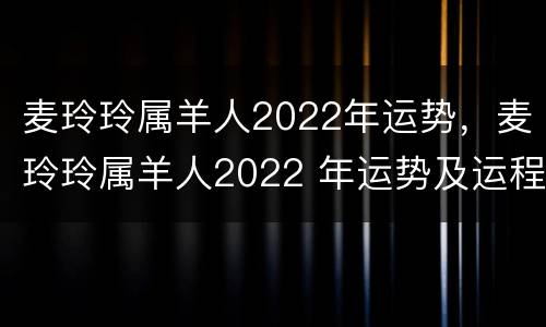 麦玲玲属羊人2022年运势，麦玲玲属羊人2022 年运势及运程