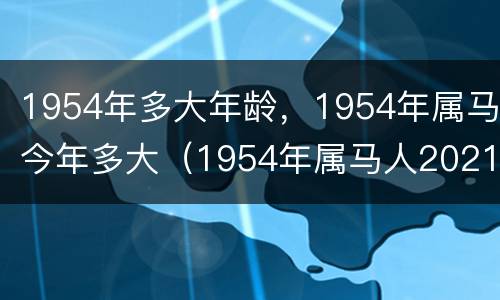 1954年多大年龄，1954年属马今年多大（1954年属马人2021年多大）