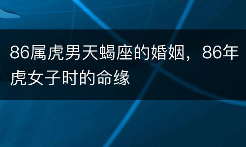 86属虎男天蝎座的婚姻，86年虎女子时的命缘