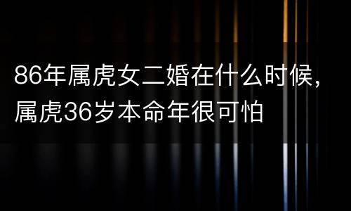 86年属虎女二婚在什么时候，属虎36岁本命年很可怕