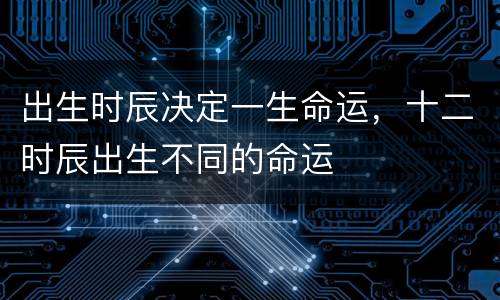 出生时辰决定一生命运，十二时辰出生不同的命运