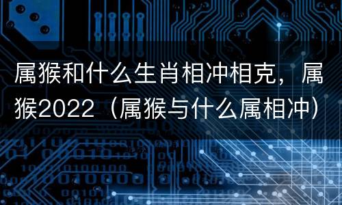 属猴和什么生肖相冲相克，属猴2022（属猴与什么属相冲）