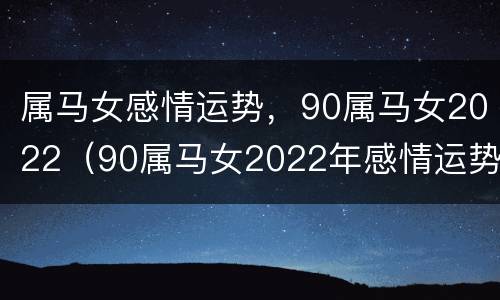 属马女感情运势，90属马女2022（90属马女2022年感情运势）