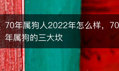 70年属狗人2022年怎么样，70年属狗的三大坎