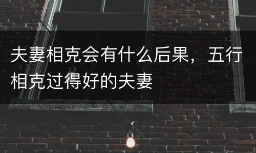 夫妻相克会有什么后果，五行相克过得好的夫妻