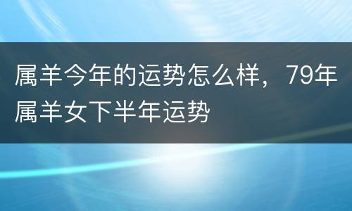 属羊今年的运势怎么样，79年属羊女下半年运势
